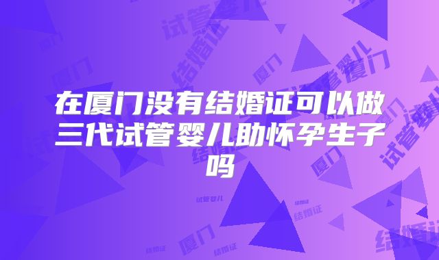 在厦门没有结婚证可以做三代试管婴儿助怀孕生子吗