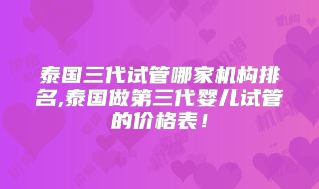 泰国三代试管哪家机构排名,泰国做第三代婴儿试管的价格表!