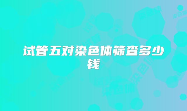 试管五对染色体筛查多少钱