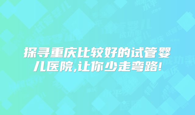 探寻重庆比较好的试管婴儿医院,让你少走弯路!
