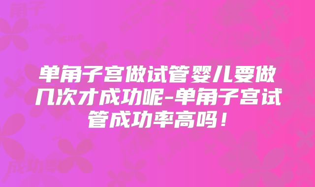 单角子宫做试管婴儿要做几次才成功呢-单角子宫试管成功率高吗！