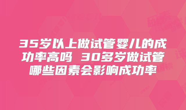 35岁以上做试管婴儿的成功率高吗 30多岁做试管哪些因素会影响成功率