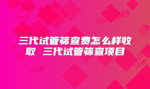 三代试管筛查费怎么样收取 三代试管筛查项目