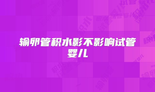 输卵管积水影不影响试管婴儿