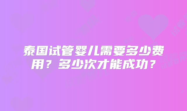 泰国试管婴儿需要多少费用？多少次才能成功？
