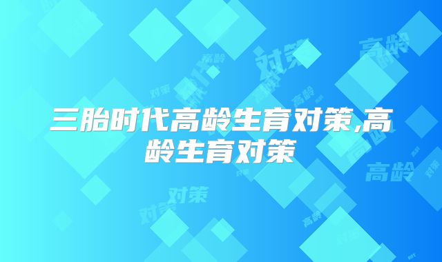 三胎时代高龄生育对策,高龄生育对策