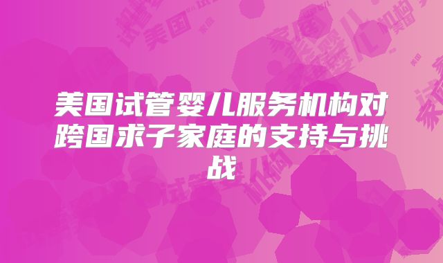 美国试管婴儿服务机构对跨国求子家庭的支持与挑战