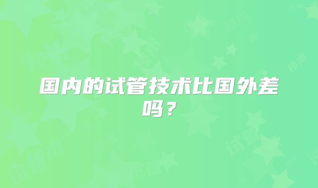 国内的试管技术比国外差吗？