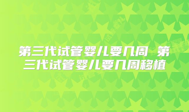 第三代试管婴儿要几周 第三代试管婴儿要几周移植
