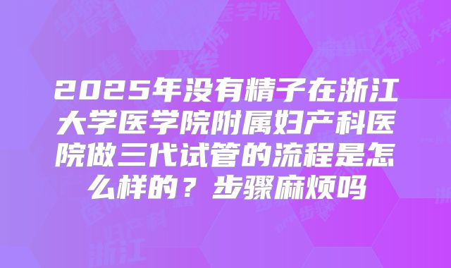 2025年没有精子在浙江大学医学院附属妇产科医院做三代试管的流程是怎么样的？步骤麻烦吗