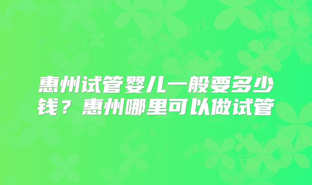 惠州试管婴儿一般要多少钱？惠州哪里可以做试管