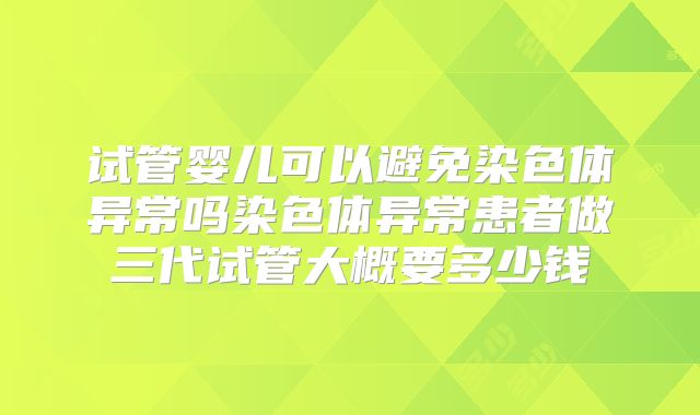 试管婴儿可以避免染色体异常吗染色体异常患者做三代试管大概要多少钱