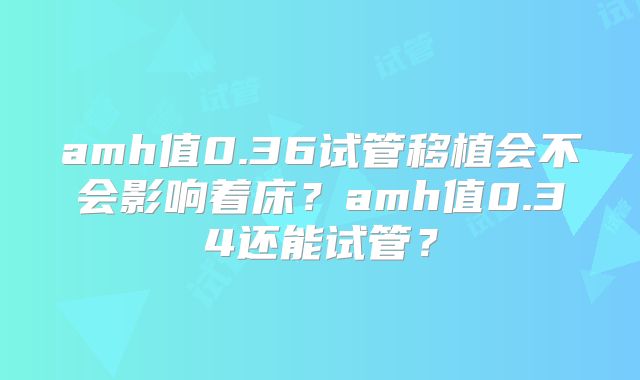 amh值0.36试管移植会不会影响着床?amh值0.34还能试管?