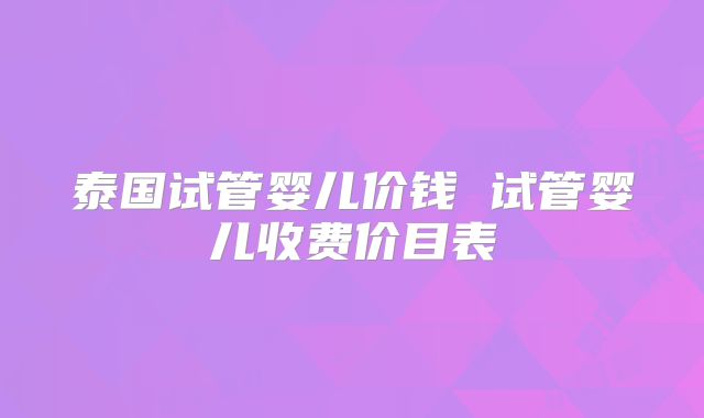 泰国试管婴儿价钱 试管婴儿收费价目表