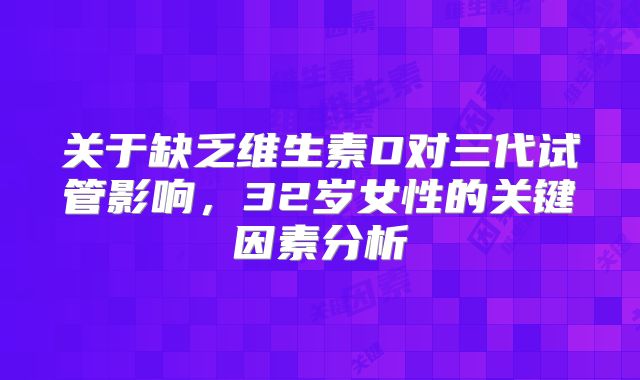 关于缺乏维生素D对三代试管影响,32岁女性的关键因素分析