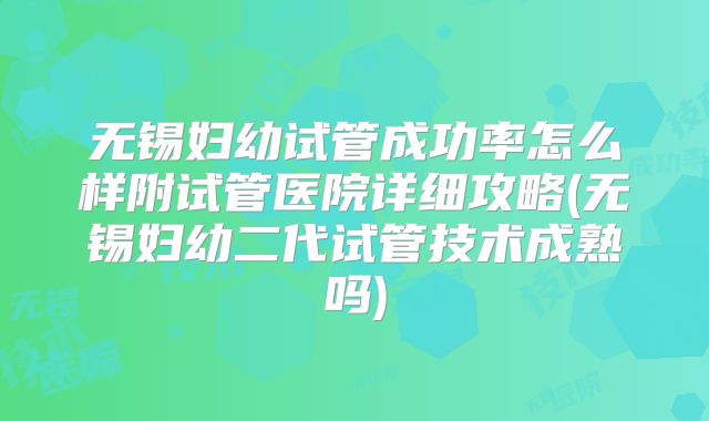 无锡妇幼试管成功率怎么样附试管医院详细攻略(无锡妇幼二代试管技术成熟吗)