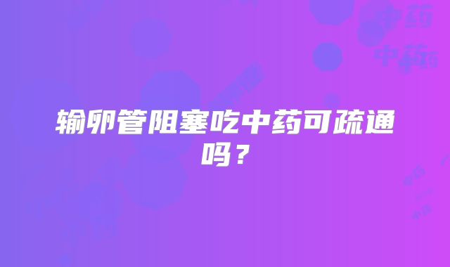 输卵管阻塞吃中药可疏通吗？