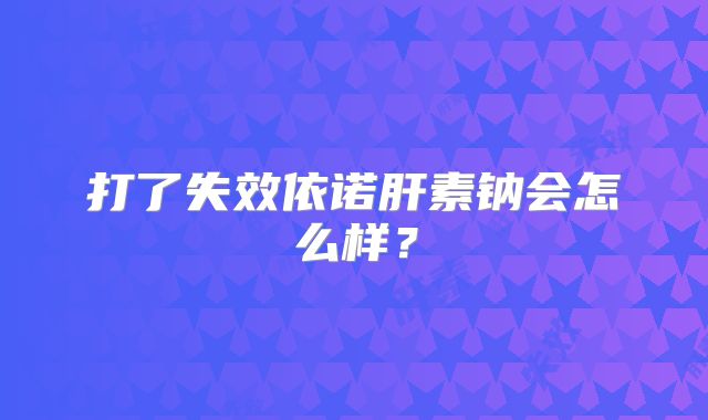 打了失效依诺肝素钠会怎么样？