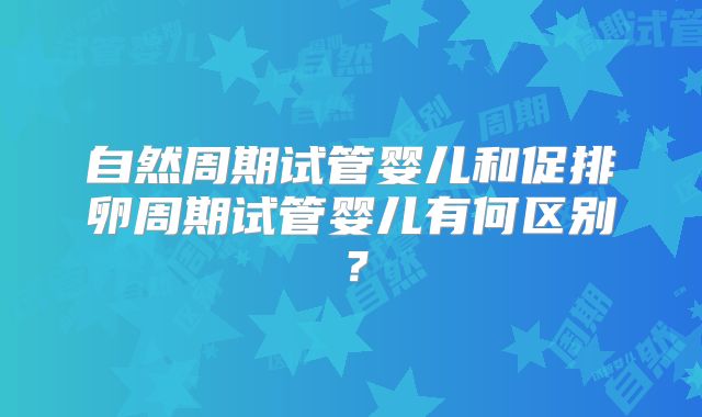 自然周期试管婴儿和促排卵周期试管婴儿有何区别?