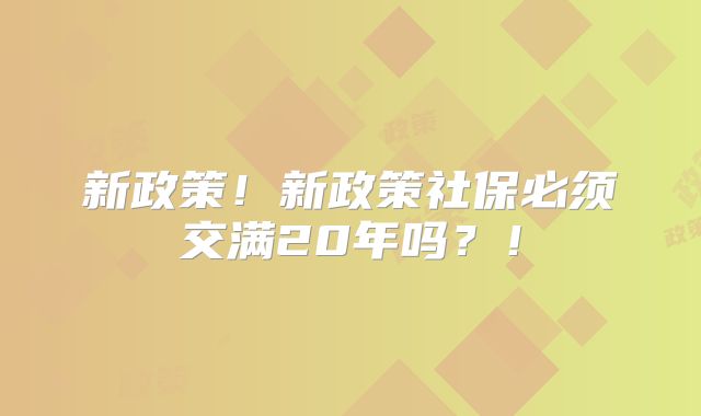 新政策！新政策社保必须交满20年吗？！