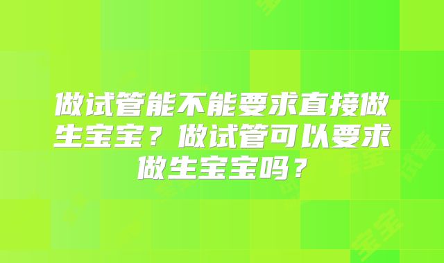 做试管能不能要求直接做生宝宝?做试管可以要求做生宝宝吗?