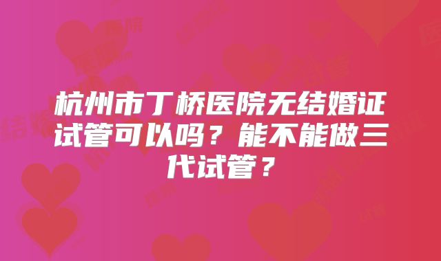 杭州市丁桥医院无结婚证试管可以吗?能不能做三代试管?