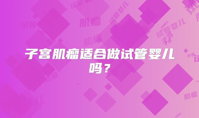 子宫肌瘤适合做试管婴儿吗?