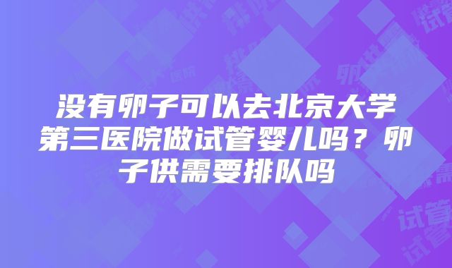 没有卵子可以去北京大学第三医院做试管婴儿吗?卵子供需要排队吗