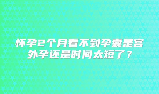 怀孕2个月看不到孕囊是宫外孕还是时间太短了？