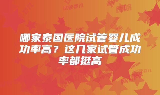 哪家泰国医院试管婴儿成功率高？这几家试管成功率都挺高