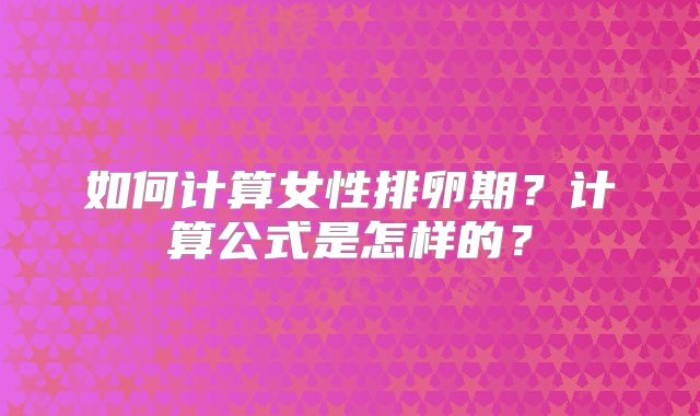 如何计算女性排卵期？计算公式是怎样的？