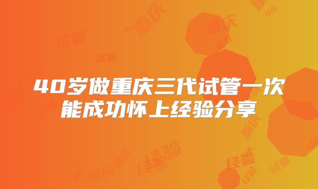 40岁做重庆三代试管一次能成功怀上经验分享