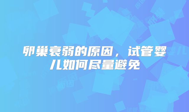 卵巢衰弱的原因,试管婴儿如何尽量避免