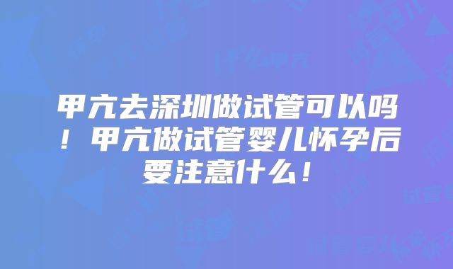 甲亢去深圳做试管可以吗!甲亢做试管婴儿怀孕后要注意什么!