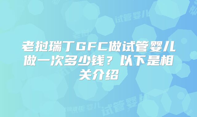 老挝瑞丁GFC做试管婴儿做一次多少钱?以下是相关介绍