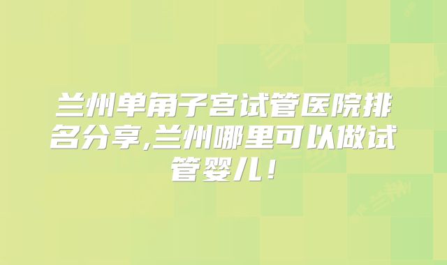 兰州单角子宫试管医院排名分享,兰州哪里可以做试管婴儿!