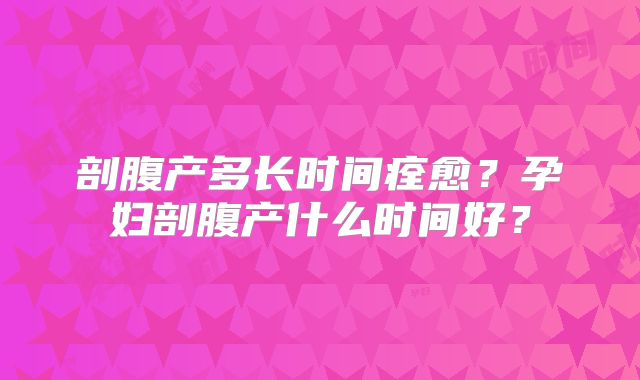 剖腹产多长时间痊愈？孕妇剖腹产什么时间好？