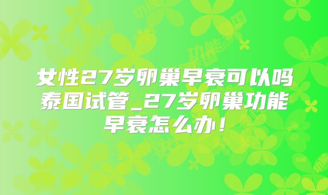女性27岁卵巢早衰可以吗泰国试管_27岁卵巢功能早衰怎么办!