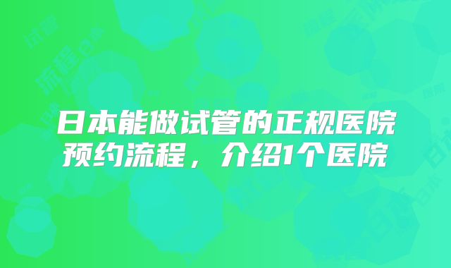 日本能做试管的正规医院预约流程，介绍1个医院