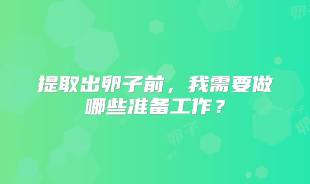 提取出卵子前，我需要做哪些准备工作？