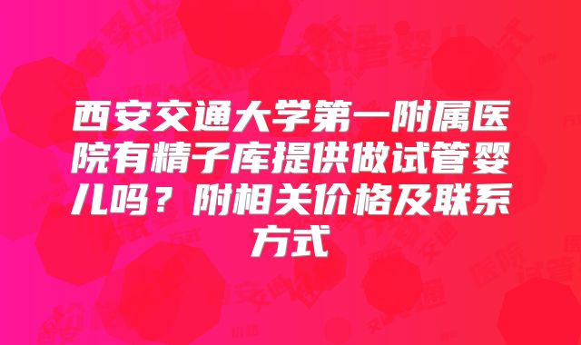 西安交通大学第一附属医院有精子库提供做试管婴儿吗？附相关价格及联系方式