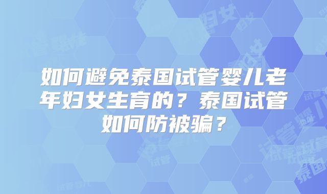 如何避免泰国试管婴儿老年妇女生育的？泰国试管如何防被骗？