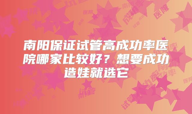 南阳保证试管高成功率医院哪家比较好?想要成功造娃就选它