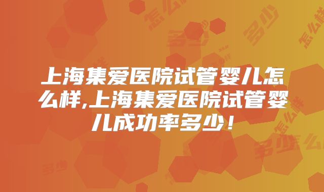 上海集爱医院试管婴儿怎么样,上海集爱医院试管婴儿成功率多少!