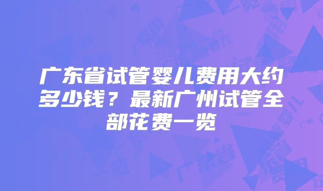 广东省试管婴儿费用大约多少钱？最新广州试管全部花费一览