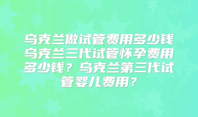 乌克兰做试管费用多少钱乌克兰三代试管怀孕费用多少钱?乌克兰第三代试管婴儿费用?