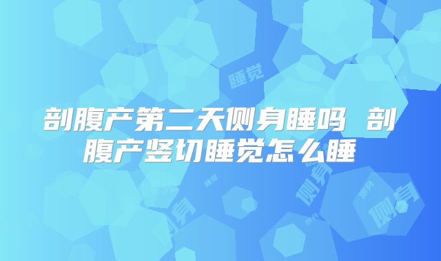 剖腹产第二天侧身睡吗 剖腹产竖切睡觉怎么睡