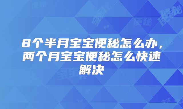 8个半月宝宝便秘怎么办，两个月宝宝便秘怎么快速解决