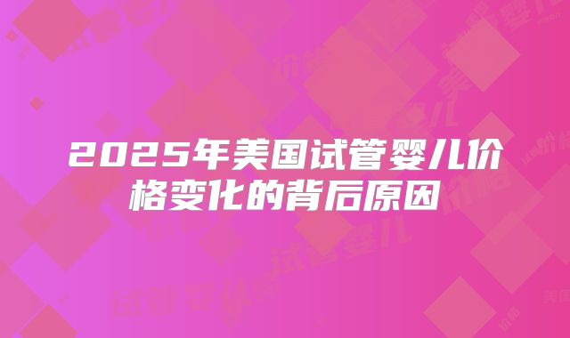 2025年美国试管婴儿价格变化的背后原因