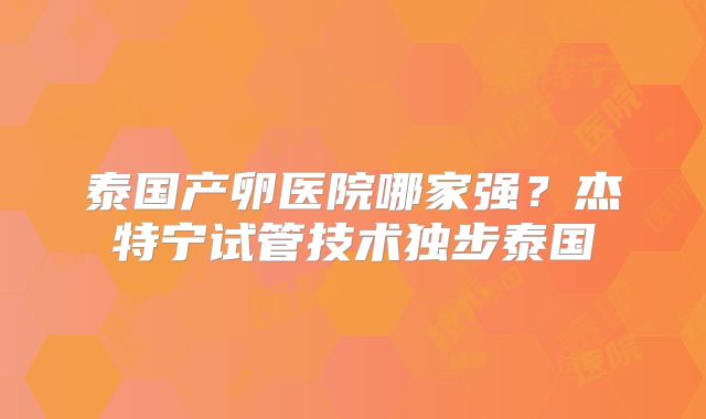 泰国产卵医院哪家强？杰特宁试管技术独步泰国